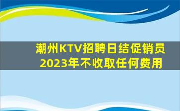 潮州KTV招聘日结促销员2023年不收取任何费用