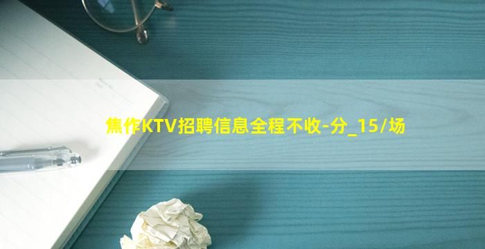 焦作KTV招聘信息全程不收-分_15/场